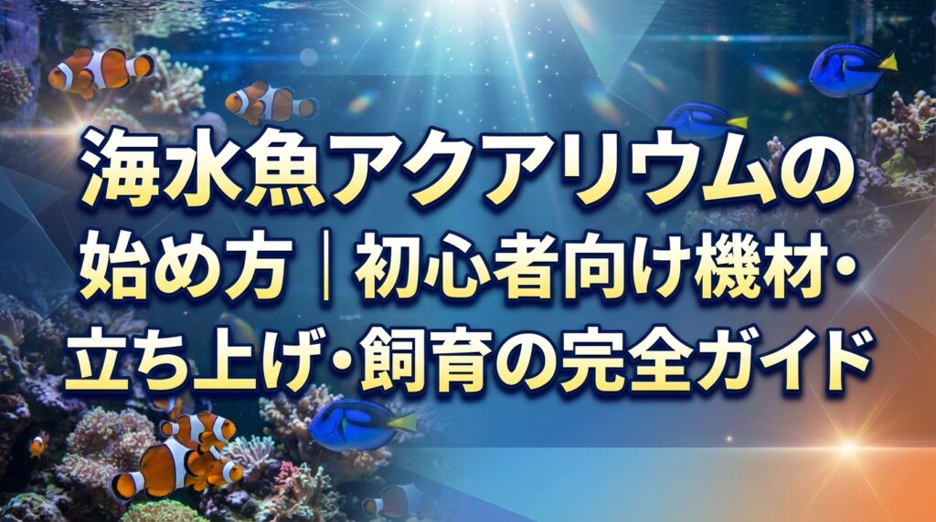海水魚アクアリウムの始め方｜初心者向け機材・立ち上げ・飼育の完全ガイド