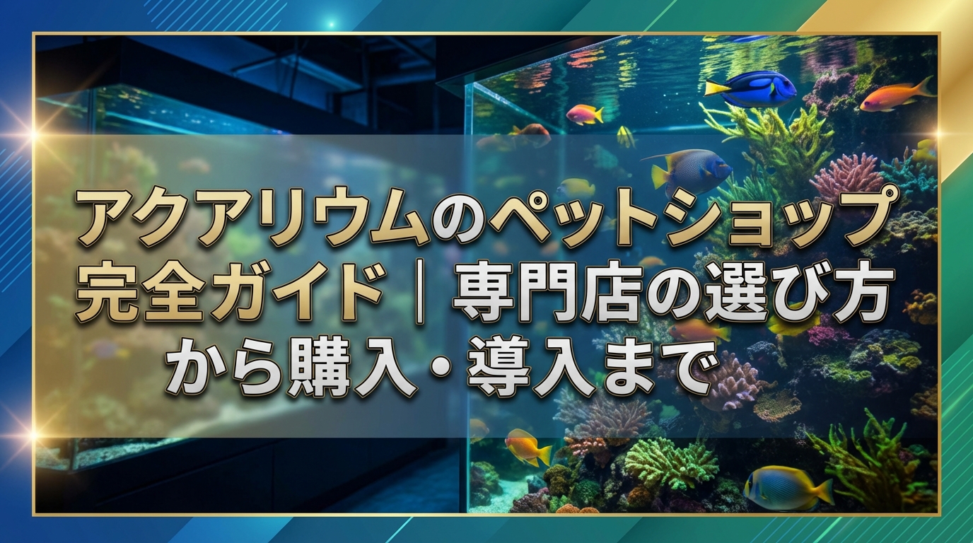 アクアリウムのペットショップ完全ガイド｜専門店の選び方から購入・導入まで
