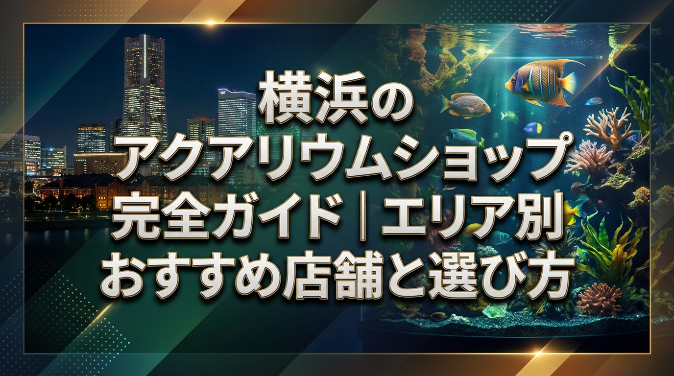 横浜のアクアリウムショップ完全ガイド｜エリア別おすすめ店舗と選び方