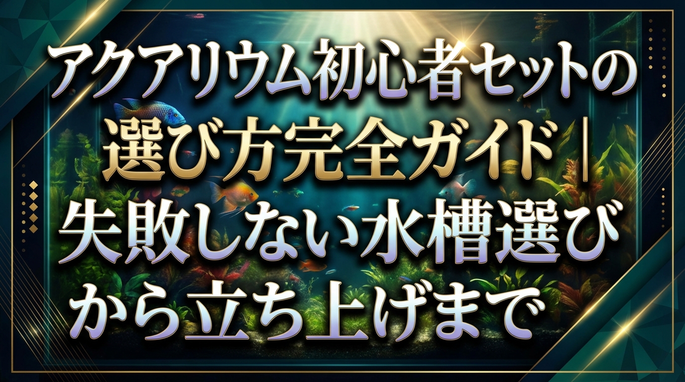 アクアリウム初心者セットの選び方完全ガイド|失敗しない水槽選びから立ち上げまで