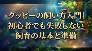 グッピーの飼い方入門｜初心者でも失敗しない飼育の基本と準備